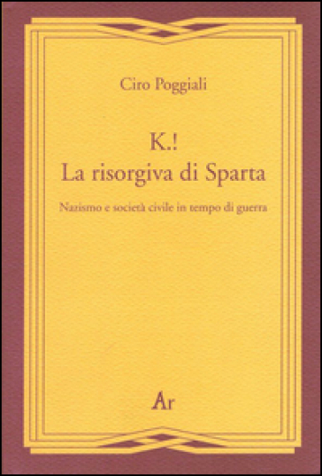 K.! La risorgiva di Sparta. Nazismo e società civile in tempo di guerra - Ciro Poggiali