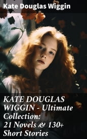 KATE DOUGLAS WIGGIN Ultimate Collection: 21 Novels & 130+ Short Stories