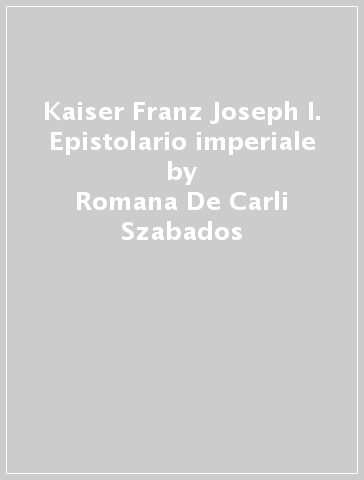 Kaiser Franz Joseph I. Epistolario imperiale - Romana De Carli Szabados