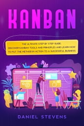 Kanban: The Ultimate Step by Step Guide. Discover Kanban Tools and Principles and Learn how to Put the Method in Action to a Successful Business.