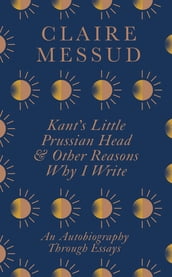Kant s Little Prussian Head and Other Reasons Why I Write