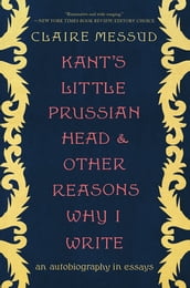 Kant s Little Prussian Head and Other Reasons Why I Write: An Autobiography in Essays