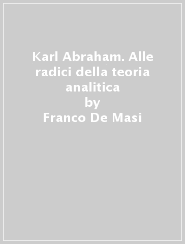 Karl Abraham. Alle radici della teoria analitica - Franco De Masi | 