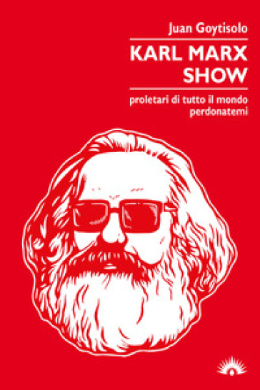 Karl Marx Show. Proletari di tutto il mondo, perdonatemi - Juan Goytisolo