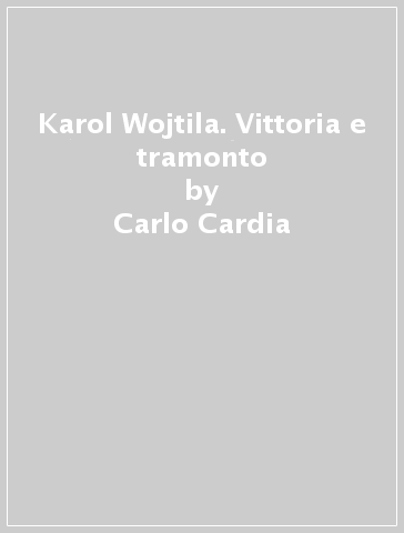 Karol Wojtila. Vittoria e tramonto - Carlo Cardia