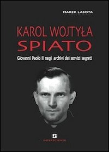 Karol Wojtyla spiato. Giovanni Paolo II negli archivi dei servizi segreti - Marek Lasota
