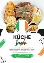 Küche Irische: Lernen sie, über 60 Authentische Traditionelle Rezepte Zuzubereiten, Angefangen bei Vorspeisen, Hauptgerichten, Suppen und Saucen bis hin zu Getränken, Desserts und Vielem Mehr