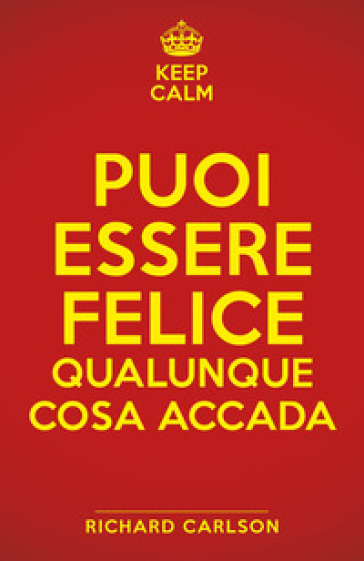 Keep calm. Puoi essere felice qualunque cosa accada - Richard Carlson