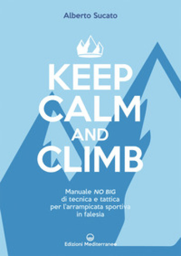 Keep calm and climb. Manuale no big di tecnica e tattica per l'arrampicata sportiva in fal...
