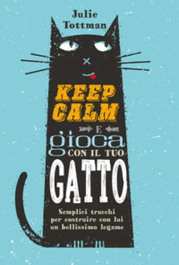 Keep calm e gioca con il tuo gatto. Semplici trucchi per costruire con lui un bellissimo legame - Julie Tottman