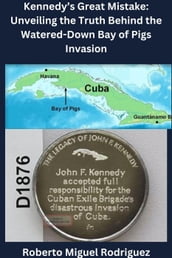 Kennedy s Great Mistake: Unveiling the Truth Behind the Watered-Down Bay of Pigs Invasion