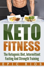 Keto Fitness: The Ketogenic Diet, Intermittent Fasting And Strength Training