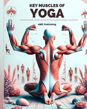 Key Muscles of Yoga : Unlocking the Body s Wisdom: Exploring the Key Muscles for a Deeper Yoga Practice