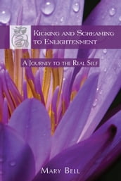 Kicking and Screaming to Enlightenment, A Journey to the Real Self