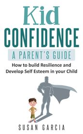 Kid Confidence : A Parent s Guide : How to Build Resilience and Develop Self-Esteem in Your Child