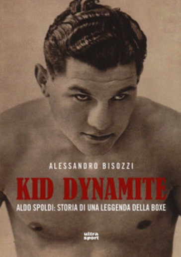 Kid Dynamite. Aldo Spoldi: storia di una leggenda della boxe - Alessandro Bisozzi