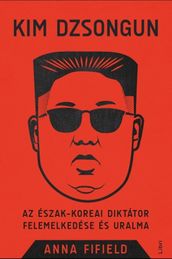 Kim Dzsongun - Az észak-koreai diktátor felemelkedése és uralma