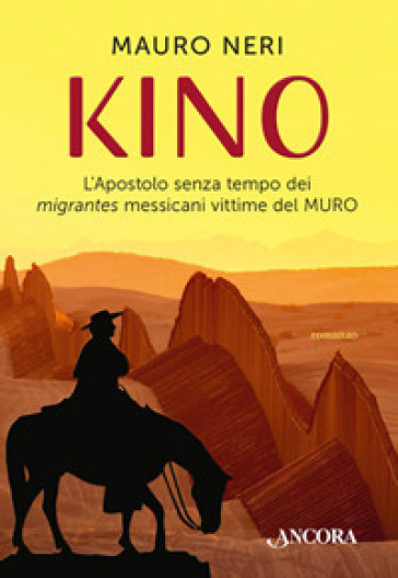 Kino. L'apostolo senza tempo dei migrantes messicani vittime del muro - Mauro Neri