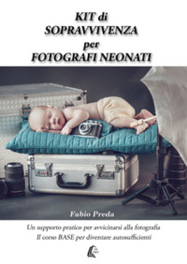 Kit di sopravvivenza per fotografi neonati. Un supporto pratico per avvicinarsi alla fotografia. Il corso base per diventare autosufficienti - Fabio Preda
