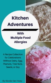 Kitchen Adventures With Multiple Food Allergies: A Recipe Collection for Celebrations Without Dairy, Eggs, Peanuts, Tree Nuts, Seeds, or Soy