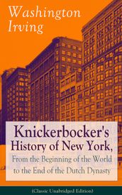 Knickerbocker s History of New York, From the Beginning of the World to the End of the Dutch Dynasty (Classic Unabridged Edition)