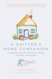 A Knitter s Home Companion: A Heartwarming Collection of Stories, Patterns, and Recipes