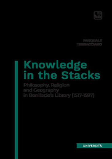 Knowledge in the Stacks. Philosophy, religion and geography in Bonifacio's Library (1517-1597) - Pasquale Terracciano