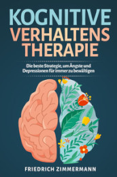 Kognitive Verhaltenstherapie. Die beste Strategie, um Angste und Depressionen fur immer zu bewaltigen