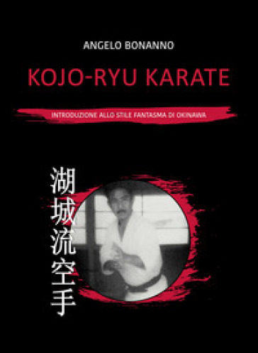 Kojo-ryu Karate. Introduzione allo stile fantasma di Okinawa - Angelo Bonanno