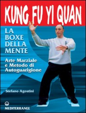 Kung fu yi quan. La boxe della mente. Arte marziale e metodo di autoguarigione - Stefano Agostini