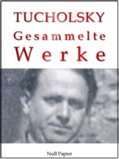 Kurt Tucholsky - Gesammelte Werke - Prosa, Reportagen, Gedichte