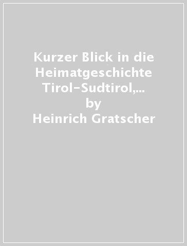 Kurzer Blick in die Heimatgeschichte Tirol-Sudtirol, gestern und heute - Carla Wild - Heinrich Gratscher