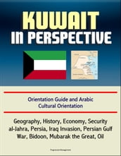 Kuwait in Perspective: Orientation Guide and Arabic Cultural Orientation: Geography, History, Economy, Security, al-Jahra, Persia, Iraq Invasion, Persian Gulf War, Bidoon, Mubarak the Great, Oil