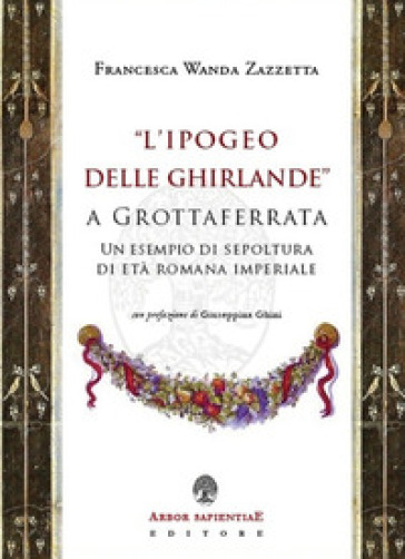 «L'Ipogeo delle Ghirlande» a Grottaferrata. Un esempio di sepoltura di età romana imperial...
