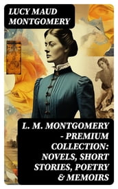 L. M. Montgomery  Premium Collection: Novels, Short Stories, Poetry & Memoirs