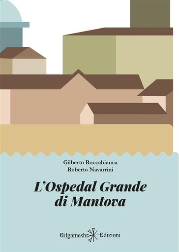 L'Ospedal Grande di Mantova - Gilberto Roccabianca - Roberto Navarrini