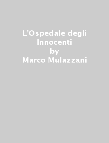 L'Ospedale degli Innocenti - Marco Mulazzani