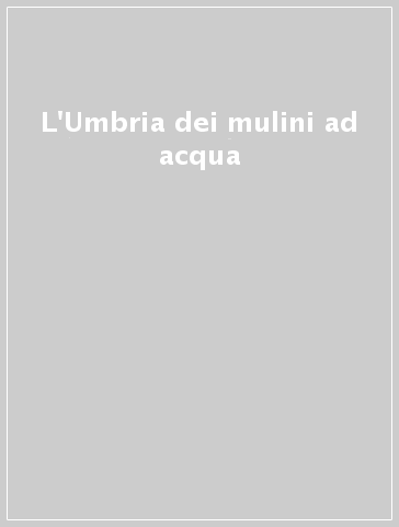 L'Umbria dei mulini ad acqua