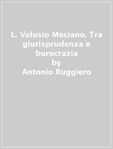 L. Volusio Meciano. Tra giurisprudenza e burocrazia - Antonio Ruggiero