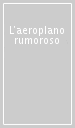 L aeroplano rumoroso