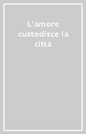 L amore custodisce la città