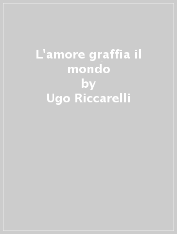L'amore graffia il mondo - Ugo Riccarelli