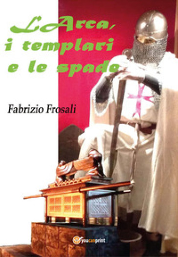 L'arca, i templari e le spade - Fabrizio Frosali