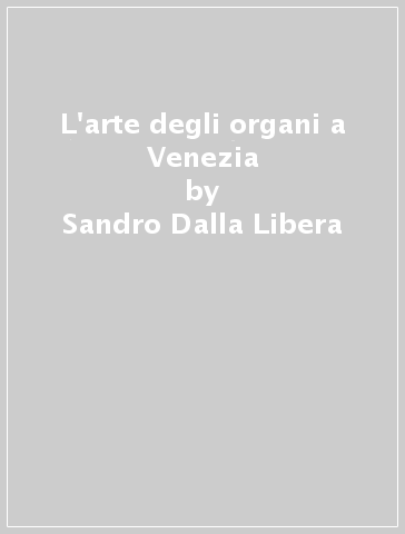 L'arte degli organi a Venezia - Sandro Dalla Libera