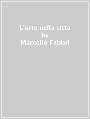 L'arte nella città - Marcello Fabbri - Antonella Greco