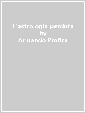 L'astrologia perduta - Armando Profita
