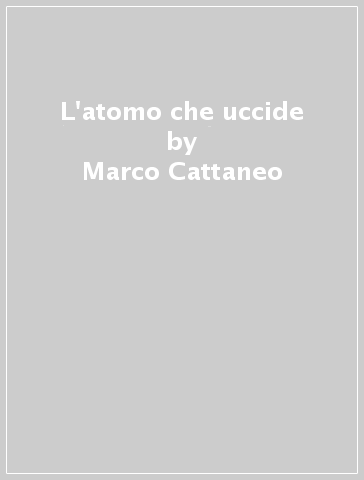 L'atomo che uccide - Marco Cattaneo