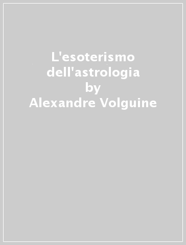 L'esoterismo dell'astrologia - Alexandre Volguine