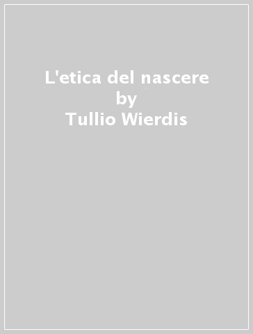 L'etica del nascere - Tullio Wierdis - Enrico Alba