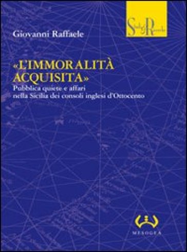 «L'immoralità acquisita». Pubblica quiete e affari nella Sicilia dei consoli inglesi d'Ottocento - Giovanni Raffaele